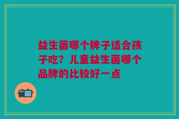 益生菌哪个牌子适合孩子吃?儿童益生菌哪个品牌的比较好一点