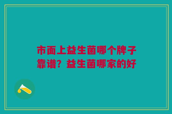 市面上益生菌哪个牌子靠谱?益生菌哪家的好