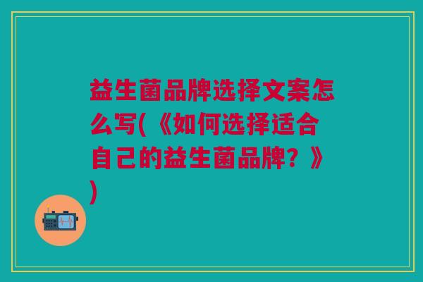益生菌品牌选择文案怎么写(《如何选择适合自己的益生菌品牌?》) 益生菌品牌选择文案怎么写(《如何选择适合自己的益生菌品牌?》)