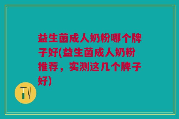 益生菌成人奶粉哪个牌子好(益生菌成人奶粉推荐,实测这几个牌子好)