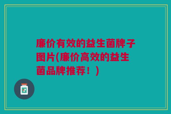 廉价有效的益生菌牌子图片(廉价高效的益生菌品牌推荐!)