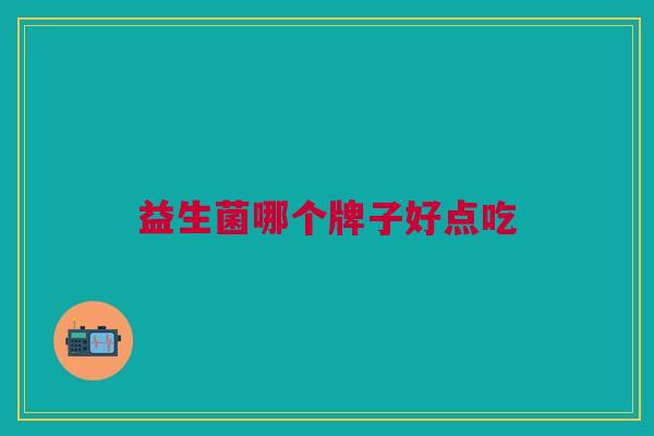 益生菌哪个牌子好点吃 益生菌哪个牌子好点吃