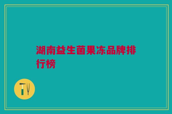 湖南益生菌果冻品牌排行榜