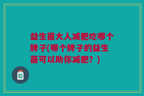 益生菌大人吃哪个牌子(哪个牌子的益生菌可以助你?) 益生菌大人吃哪个牌子(哪个牌子的益生菌可以助你?)