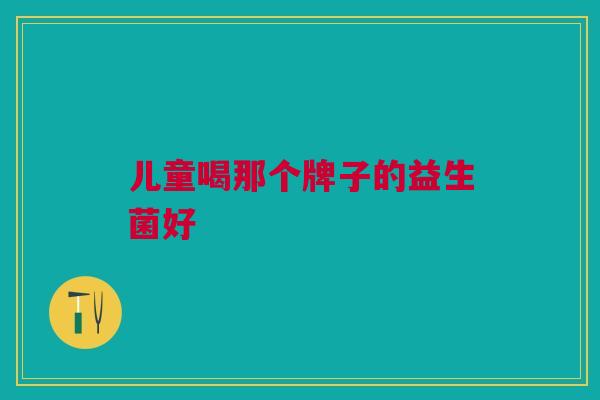 儿童喝那个牌子的益生菌好