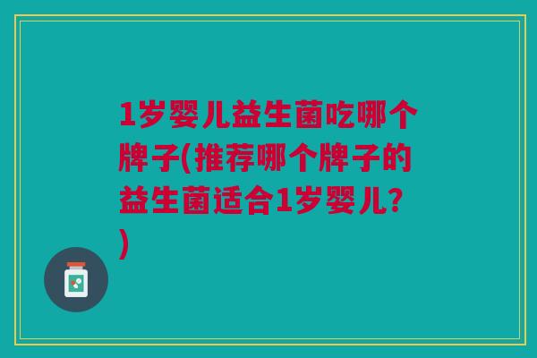 1岁婴儿益生菌吃哪个牌子(推荐哪个牌子的益生菌适合1岁婴儿?)