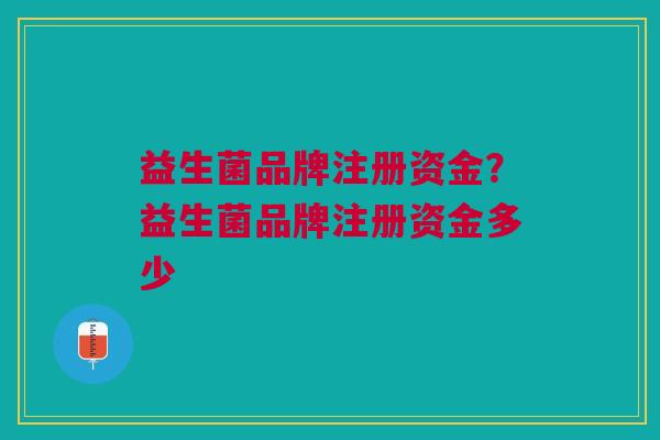 益生菌品牌注册资金?益生菌品牌注册资金多少
