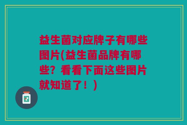 益生菌对应牌子有哪些图片(益生菌品牌有哪些?看看下面这些图片就知道了!)