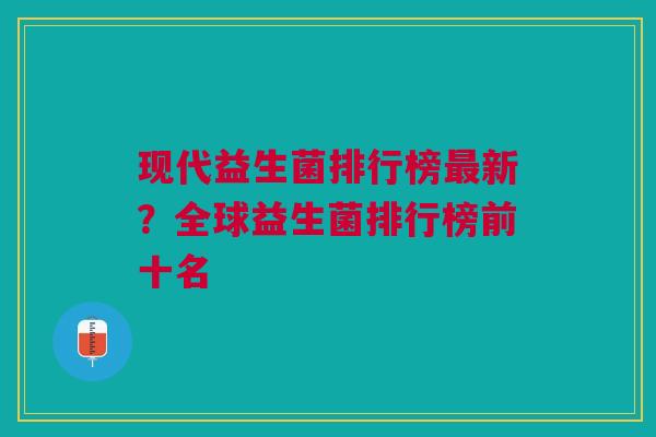 现代益生菌排行榜新?全球益生菌排行榜前十名 现代益生菌排行榜新?全球益生菌排行榜前十名
