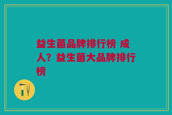 益生菌品牌排行榜 成人?益生菌大品牌排行榜