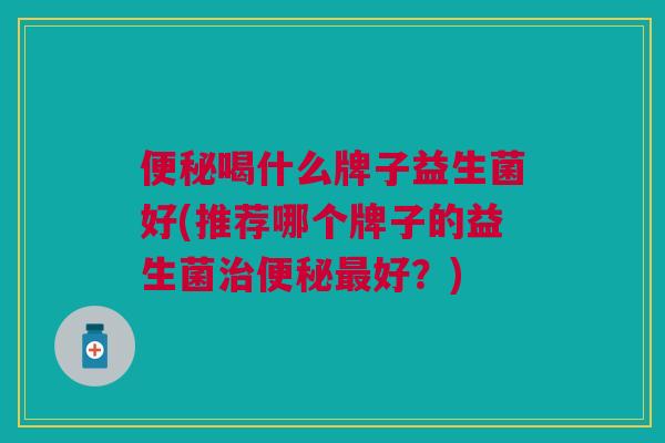 喝什么牌子益生菌好(推荐哪个牌子的益生菌好?) 喝什么牌子益生菌好(推荐哪个牌子的益生菌好?)