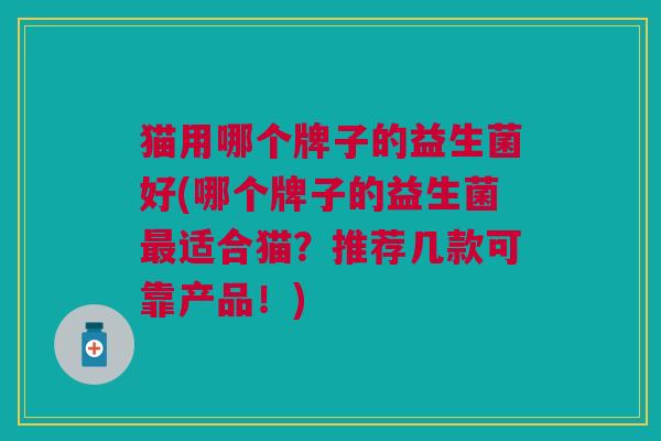 猫用哪个牌子的益生菌好(哪个牌子的益生菌适合猫?推荐几款可靠产品!) 猫用哪个牌子的益生菌好(哪个牌子的益生菌适合猫?推荐几款可靠产品!)