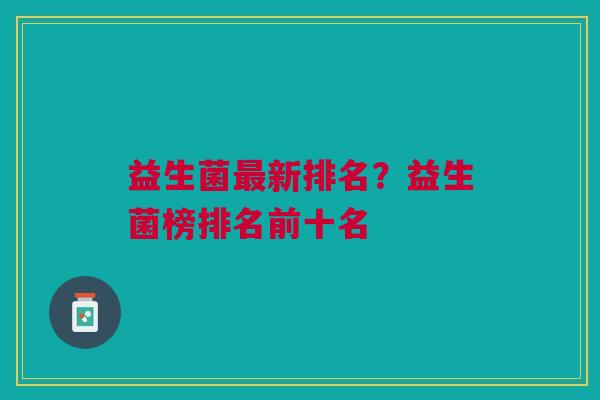 益生菌最新排名?益生菌榜排名前十名