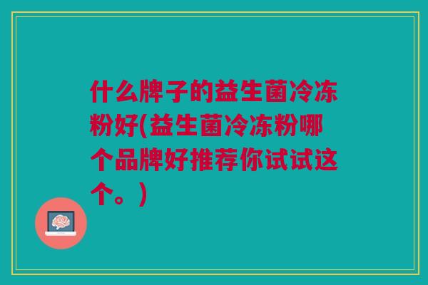 什么牌子的益生菌冷冻粉好(益生菌冷冻粉哪个品牌好推荐你试试这个。) 什么牌子的益生菌冷冻粉好(益生菌冷冻粉哪个品牌好推荐你试试这个。)