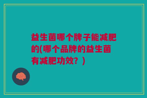 益生菌哪个牌子能的(哪个品牌的益生菌有功效?) 益生菌哪个牌子能的(哪个品牌的益生菌有功效?)