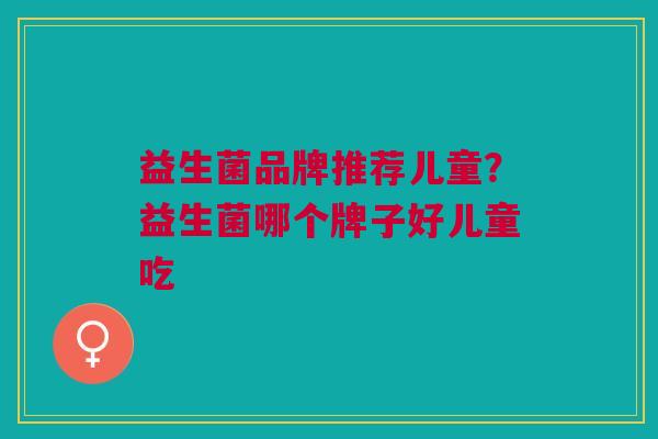 益生菌品牌推荐儿童?益生菌哪个牌子好儿童吃