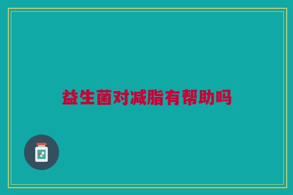 益生菌对减脂有帮助吗 益生菌对减脂有帮助吗