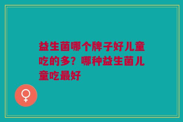 益生菌哪个牌子好儿童吃的多？哪种益生菌儿童吃最好