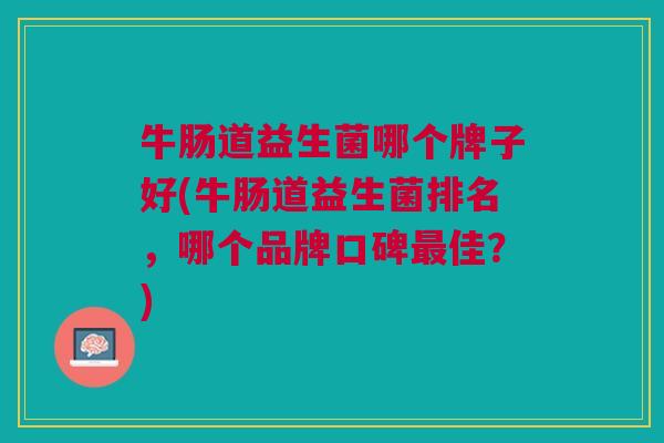 牛肠道益生菌哪个牌子好(牛肠道益生菌排名,哪个品牌口碑佳?) 牛肠道益生菌哪个牌子好(牛肠道益生菌排名,哪个品牌口碑佳?)