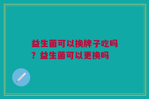 益生菌可以换牌子吃吗?益生菌可以更换吗 益生菌可以换牌子吃吗?益生菌可以更换吗