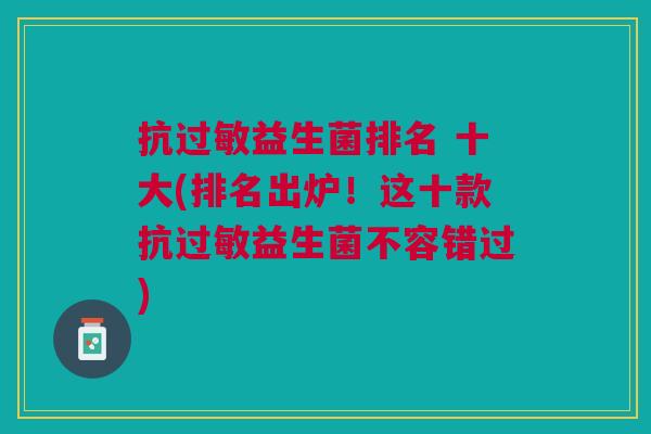 抗过敏益生菌排名 十大(排名出炉!这十款抗过敏益生菌不容错过)