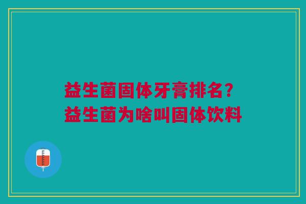 益生菌固体牙膏排名?益生菌为啥叫固体饮料 益生菌固体牙膏排名?益生菌为啥叫固体饮料