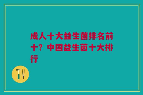 成人十大益生菌排名前十?中国益生菌十大排行