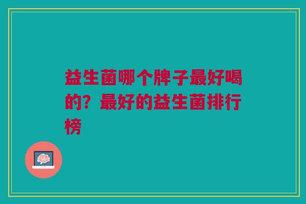 益生菌哪个牌子最好喝的?最好的益生菌排行榜
