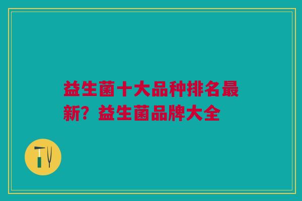 益生菌十大品种排名最新?益生菌品牌大全