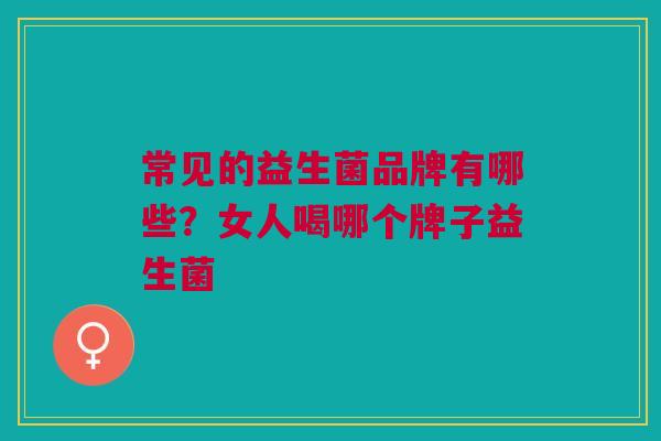 常见的益生菌品牌有哪些?女人喝哪个牌子益生菌 常见的益生菌品牌有哪些?女人喝哪个牌子益生菌