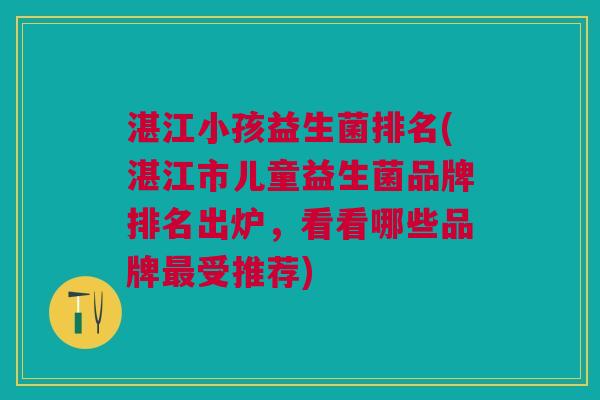 湛江小孩益生菌排名(湛江市儿童益生菌品牌排名出炉，看看哪些品牌最受推荐)