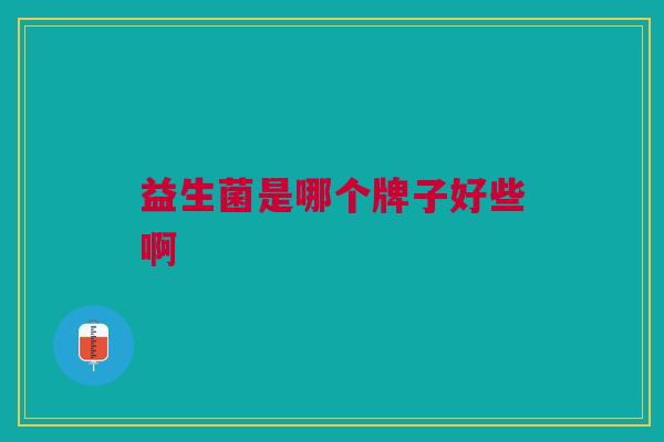 益生菌是哪个牌子好些啊 益生菌是哪个牌子好些啊