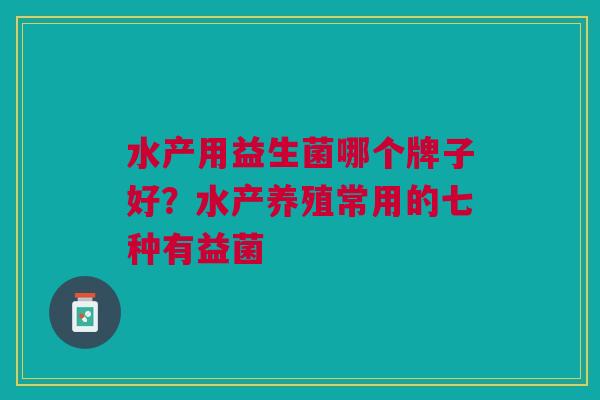 水产用益生菌哪个牌子好?水产养殖常用的七种有益菌