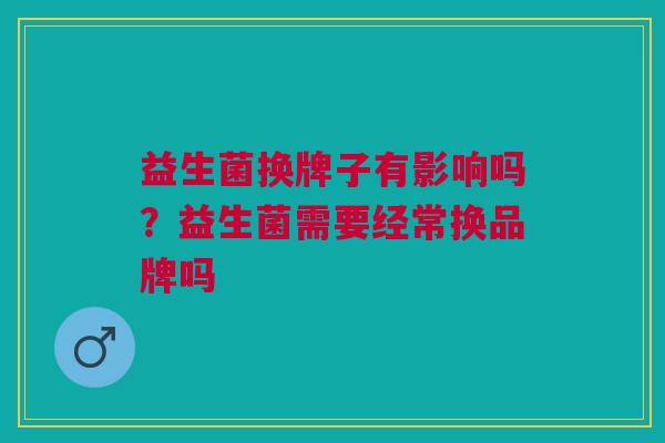 益生菌换牌子有影响吗?益生菌需要经常换品牌吗