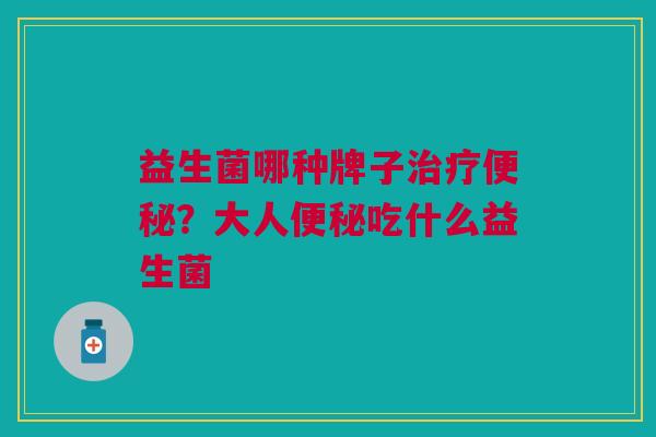 益生菌哪种牌子治疗便秘?大人便秘吃什么益生菌