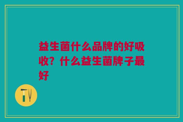 益生菌什么品牌的好吸收?什么益生菌牌子最好