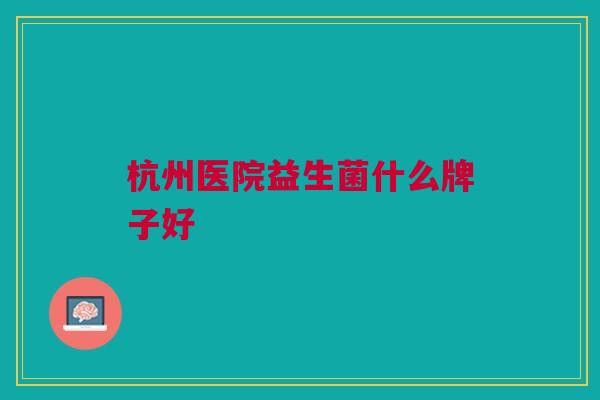 杭州医院益生菌什么牌子好