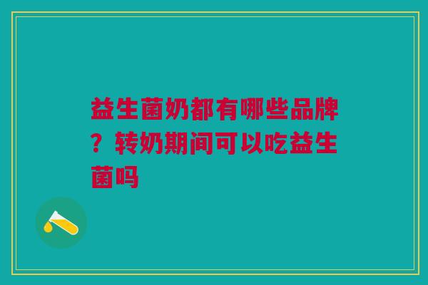 益生菌奶都有哪些品牌?转奶期间可以吃益生菌吗 益生菌奶都有哪些品牌?转奶期间可以吃益生菌吗