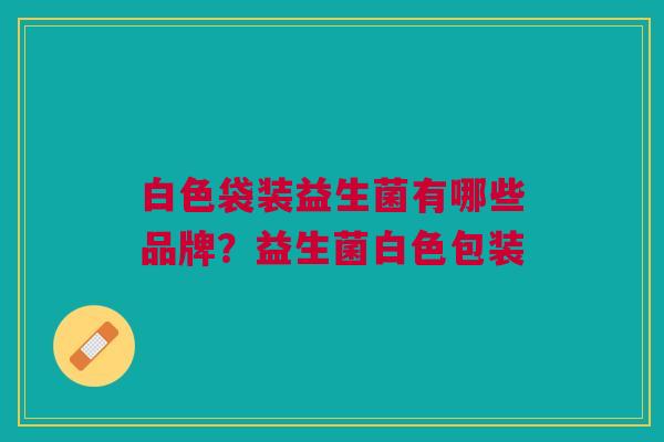 白色袋装益生菌有哪些品牌?益生菌白色包装 白色袋装益生菌有哪些品牌?益生菌白色包装