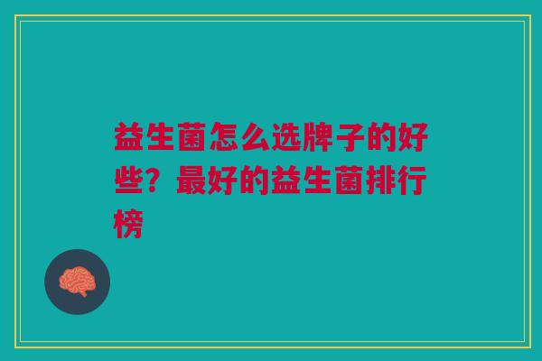 益生菌怎么选牌子的好些?好的益生菌排行榜 益生菌怎么选牌子的好些?好的益生菌排行榜