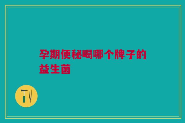 孕期便秘喝哪个牌子的益生菌