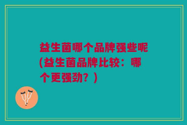 益生菌哪个品牌强些呢(益生菌品牌比较:哪个更强劲?)