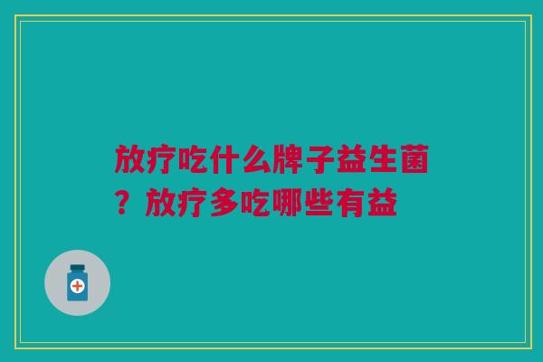 放疗吃什么牌子益生菌?放疗多吃哪些有益