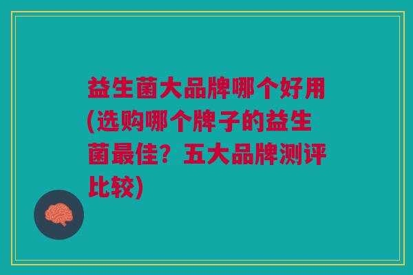 益生菌大品牌哪个好用(选购哪个牌子的益生菌最佳?五大品牌测评比较)