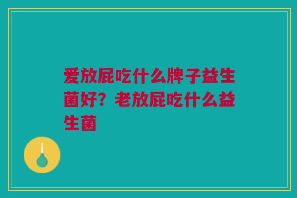 爱放屁吃什么牌子益生菌好?老放屁吃什么益生菌