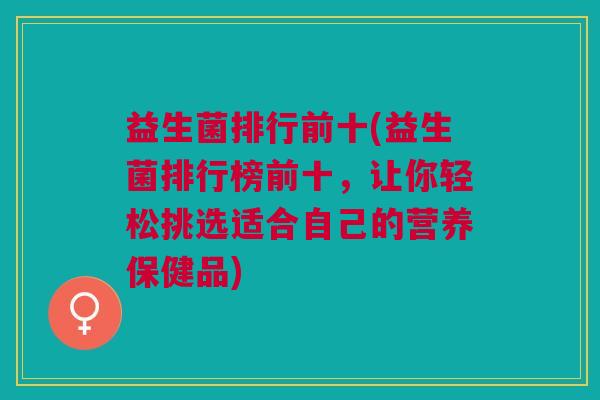 益生菌排行前十(益生菌排行榜前十,让你轻松挑选适合自己的营养保健品) 益生菌排行前十(益生菌排行榜前十,让你轻松挑选适合自己的营养保健品)