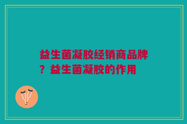 益生菌凝胶经销商品牌?益生菌凝胶的作用