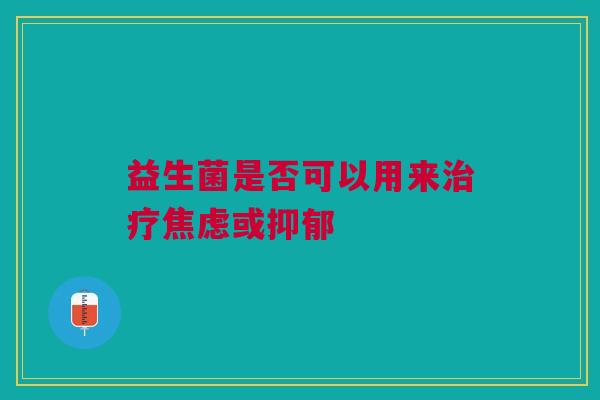 益生菌是否可以用来治疗焦虑或抑郁