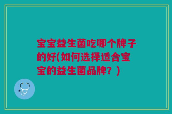 宝宝益生菌吃哪个牌子的好(如何选择适合宝宝的益生菌品牌？)