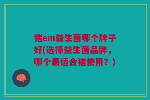 猪em益生菌哪个牌子好(选择益生菌品牌,哪个适合猪使用?) 猪em益生菌哪个牌子好(选择益生菌品牌,哪个适合猪使用?)